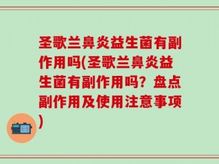 圣歌兰鼻炎益生菌有副作用吗(圣歌兰鼻炎益生菌有副作用吗？盘点副作用及使用注意事项)