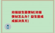 幼猫益生菌便秘(幼猫便秘怎么办？益生菌或成解决良方)