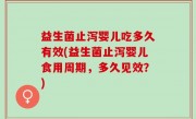 益生菌止泻婴儿吃多久有效(益生菌止泻婴儿食用周期，多久见效？)