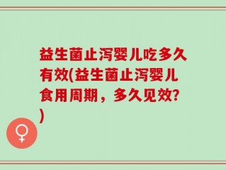 益生菌止泻婴儿吃多久有效(益生菌止泻婴儿食用周期，多久见效？)