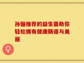 孙俪推荐的益生菌助你轻松拥有健康肠道与美丽