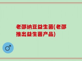 老邵纳豆益生菌(老邵推出益生菌产品)