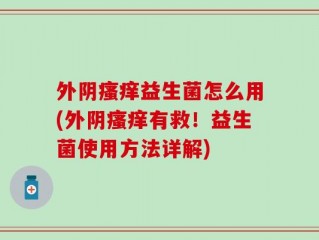 外阴瘙痒益生菌怎么用(外阴瘙痒有救！益生菌使用方法详解)