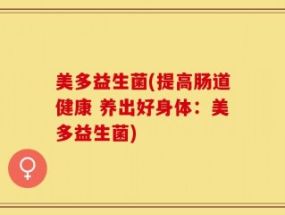 美多益生菌(提高肠道健康 养出好身体：美多益生菌)