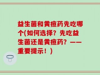 益生菌和黄疸药先吃哪个(如何选择？先吃益生菌还是黄疸药？——重要提示！)