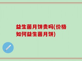 益生菌月饼贵吗(价格如何益生菌月饼)