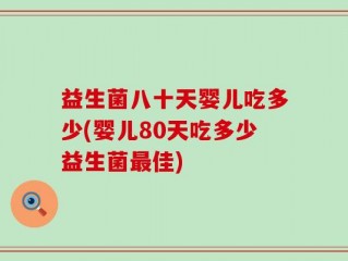 益生菌八十天婴儿吃多少(婴儿80天吃多少益生菌最佳)