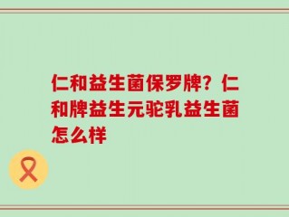 仁和益生菌保罗牌？仁和牌益生元驼乳益生菌怎么样