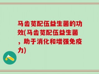 马齿苋配伍益生菌的功效(马齿苋配伍益生菌，助于消化和增强免疫力)