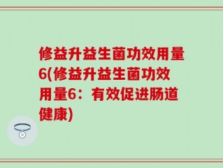 修益升益生菌功效用量6(修益升益生菌功效用量6：有效促进肠道健康)