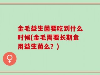 金毛益生菌要吃到什么时候(金毛需要长期食用益生菌么？)