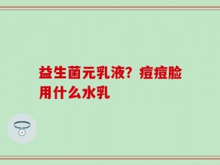 益生菌元乳液？痘痘脸用什么水乳