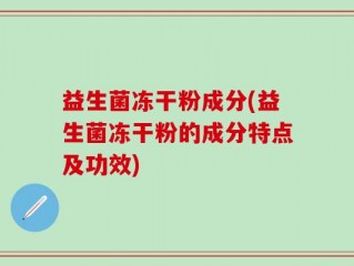 益生菌冻干粉成分(益生菌冻干粉的成分特点及功效)