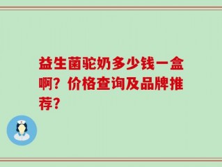 益生菌驼奶多少钱一盒啊？价格查询及品牌推荐？