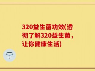 320益生菌功效(透彻了解320益生菌，让你健康生活)