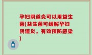 孕妇阴道炎可以用益生菌(益生菌可缓解孕妇阴道炎，有效预防感染)