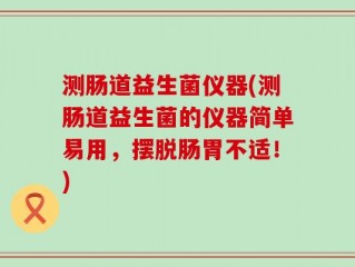 测肠道益生菌仪器(测肠道益生菌的仪器简单易用，摆脱肠胃不适！)