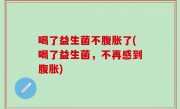 喝了益生菌不腹胀了(喝了益生菌，不再感到腹胀)