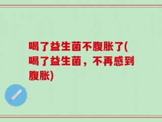 喝了益生菌不腹胀了(喝了益生菌，不再感到腹胀)