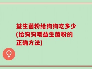 益生菌粉给狗狗吃多少(给狗狗喂益生菌粉的正确方法)