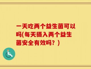 一天吃两个益生菌可以吗(每天摄入两个益生菌安全有效吗？)