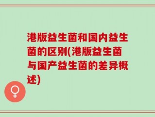 港版益生菌和国内益生菌的区别(港版益生菌与国产益生菌的差异概述)