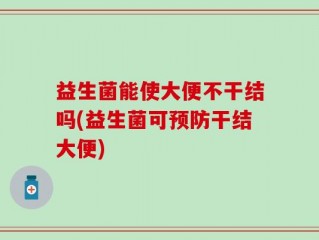 益生菌能使大便不干结吗(益生菌可预防干结大便)