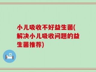小儿吸收不好益生菌(解决小儿吸收问题的益生菌推荐)