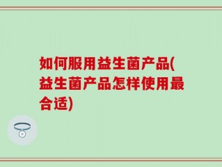 如何服用益生菌产品(益生菌产品怎样使用最合适)