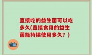 直接吃的益生菌可以吃多久(直接食用的益生菌能持续使用多久？)