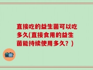 直接吃的益生菌可以吃多久(直接食用的益生菌能持续使用多久？)