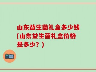 山东益生菌礼盒多少钱(山东益生菌礼盒价格是多少？)
