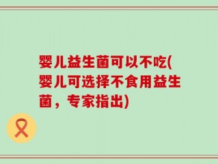 婴儿益生菌可以不吃(婴儿可选择不食用益生菌，专家指出)