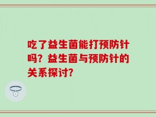 吃了益生菌能打预防针吗？益生菌与预防针的关系探讨？