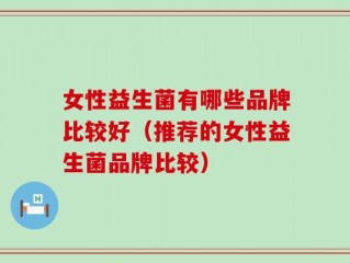 女性益生菌有哪些品牌比较好（推荐的女性益生菌品牌比较）