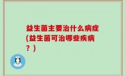益生菌主要治什么病症(益生菌可治哪些疾病？)