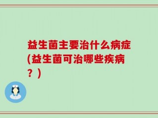 益生菌主要治什么病症(益生菌可治哪些疾病？)