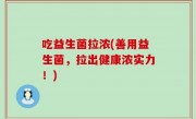 吃益生菌拉浓(善用益生菌，拉出健康浓实力！)