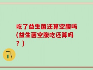 吃了益生菌还算空腹吗(益生菌空腹吃还算吗？)