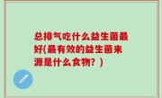 总排气吃什么益生菌最好(最有效的益生菌来源是什么食物？)