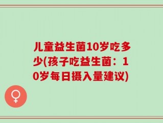 儿童益生菌10岁吃多少(孩子吃益生菌：10岁每日摄入量建议)