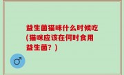 益生菌猫咪什么时候吃(猫咪应该在何时食用益生菌？)