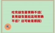 吃完益生菌胃肠不适(食用益生菌后出现胃肠不适？这可能是原因)