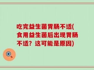 吃完益生菌胃肠不适(食用益生菌后出现胃肠不适？这可能是原因)