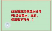 益生菌滋润保湿水好用吗(益生菌水：滋润、保湿密不可分！)