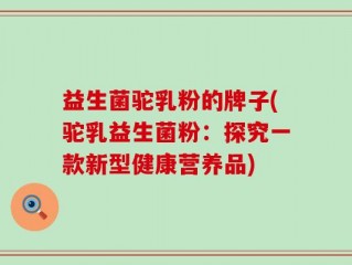 益生菌驼乳粉的牌子(驼乳益生菌粉：探究一款新型健康营养品)