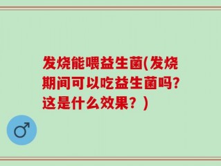发烧能喂益生菌(发烧期间可以吃益生菌吗？这是什么效果？)