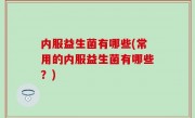 内服益生菌有哪些(常用的内服益生菌有哪些？)