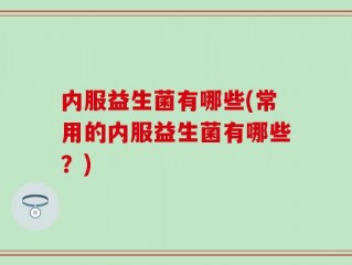 内服益生菌有哪些(常用的内服益生菌有哪些？)