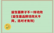 益生菌牌子不一样功效(益生菌品牌功效大不同，选对才有效)